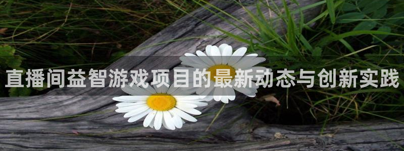 杜邦娱乐下载：直播间益智游戏项目的最新动态与创新实践
