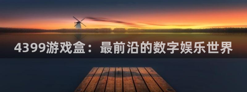 杜邦娱乐注册官方登录app：4399游戏盒：最前沿的数字娱乐
