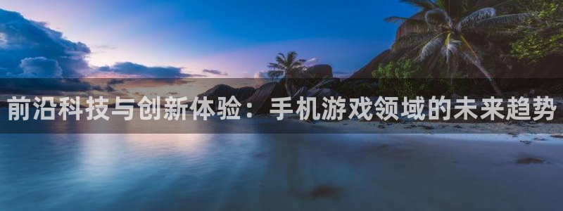 杜邦娱乐下载：前沿科技与创新体验：手机游戏领域的未来趋势