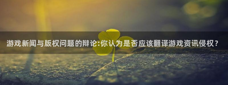 杜邦娱乐官网：游戏新闻与版权问题的辩论:你认为是否应该翻译游