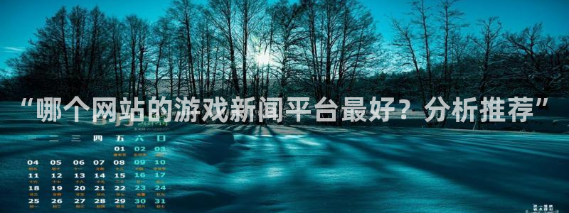沐春杜邦娱乐：“哪个网站的游戏新闻平台最好？分析推荐”