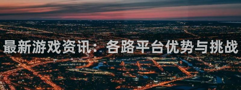 杜邦娱乐注册地址：最新游戏资讯：各路平台优势与挑战