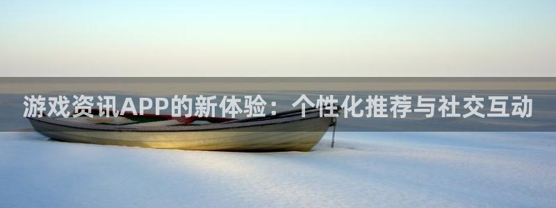 杜邦娱乐平台注册开户：游戏资讯APP的新体验：个性化推荐与社