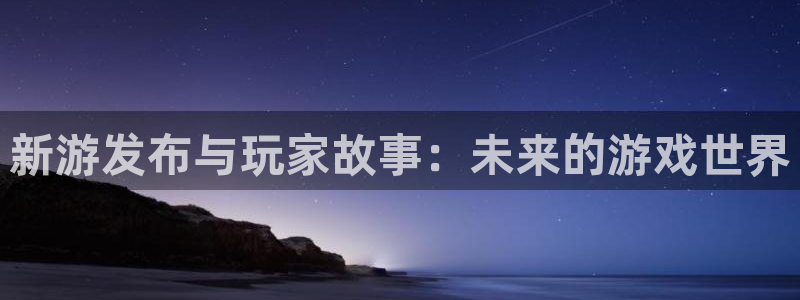 杜邦娱乐注册网站：新游发布与玩家故事：未来的游戏世界