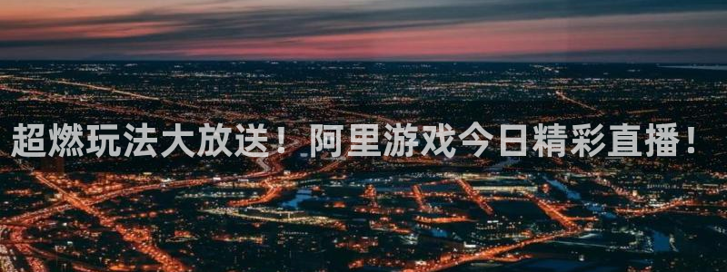 杜邦娱乐官方登录网址：超燃玩法大放送！阿里游戏今日精彩直播！