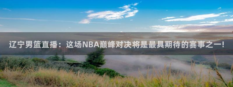 松鼠体育在线直播视频：辽宁男篮直播：这场NBA巅峰对决将是最具期待的赛事之一!