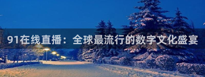 松鼠体育在线直播下载：91在线直播：全球最流行的数字文化盛宴