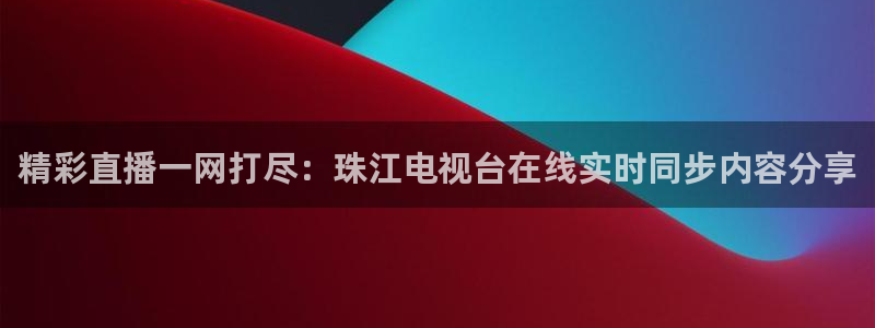 松鼠直播tv：精彩直播一网打尽：珠江电视台在线实时同步内容分享