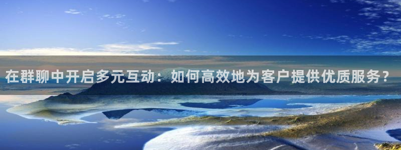 松鼠网官方下载：在群聊中开启多元互动：如何高效地为客户提供优质服务？